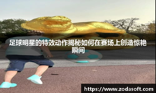 足球明星的特效动作揭秘如何在赛场上创造惊艳瞬间
