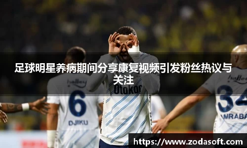 足球明星养病期间分享康复视频引发粉丝热议与关注