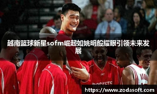 越南篮球新星sofm崛起如姚明般耀眼引领未来发展