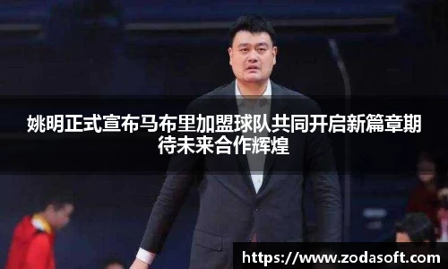 姚明正式宣布马布里加盟球队共同开启新篇章期待未来合作辉煌