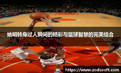 姚明转身过人瞬间的精彩与篮球智慧的完美结合