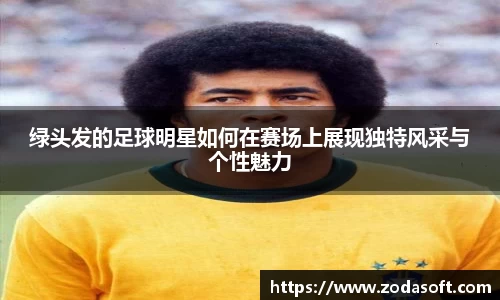 绿头发的足球明星如何在赛场上展现独特风采与个性魅力