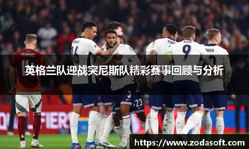 英格兰队迎战突尼斯队精彩赛事回顾与分析