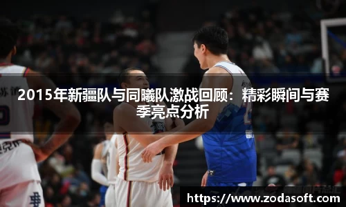 2015年新疆队与同曦队激战回顾：精彩瞬间与赛季亮点分析